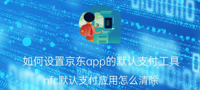 如何设置京东app的默认支付工具 nfc默认支付应用怎么清除？